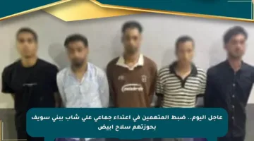 عاجل اليوم.. ضبط المتهمين في اعتداء جماعي على شاب ببني سويف بحوزتهم سلاح أبيض